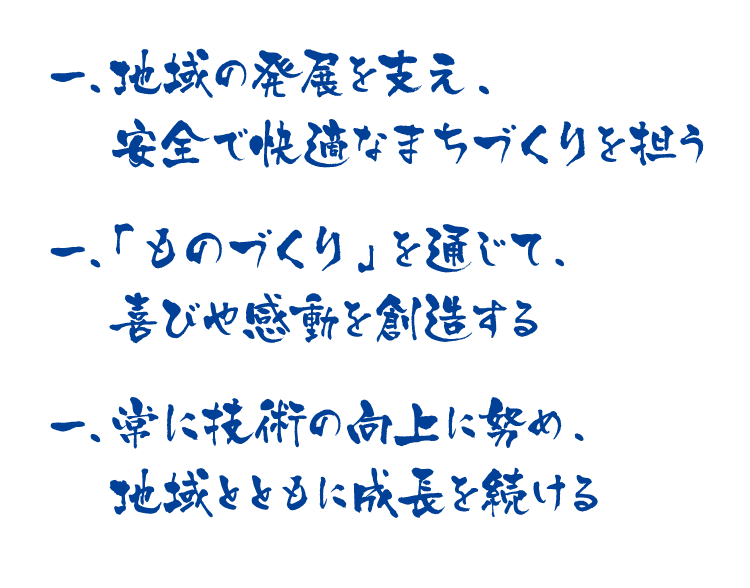 、一常に技術の向上に努め、地域とともに成長を続ける、一「ものづくり」を通じて、喜びや感動を創造する、一地域の発展を支え、安全で快適なまちづくりを担う
